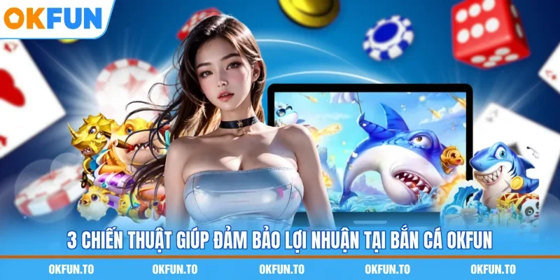 3 chiến thuật giúp đảm bảo lợi nhuận tại Bắn cá OKFUN