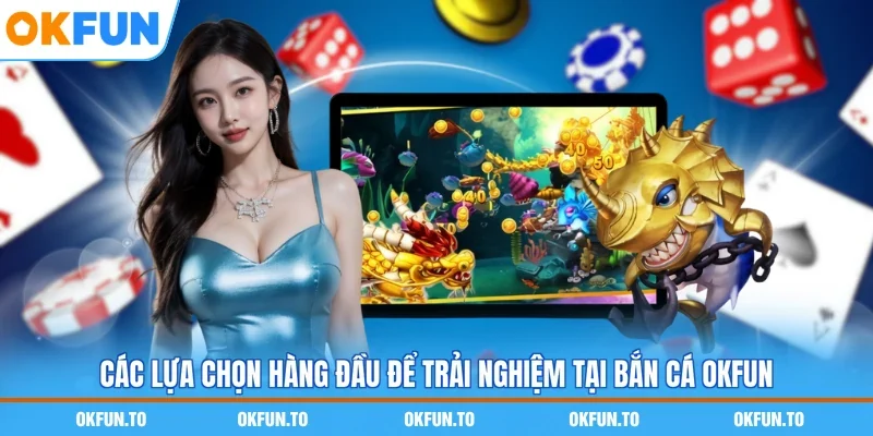 Các lựa chọn hàng đầu để trải nghiệm tại Bắn cá OKFUN