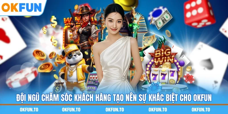 Đội ngũ chăm sóc khách hàng tạo nên sự khác biệt cho OKFUN