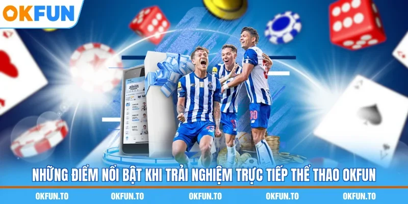 Những điểm nổi bật khi trải nghiệm trực tiếp Thể thao OKFUN
