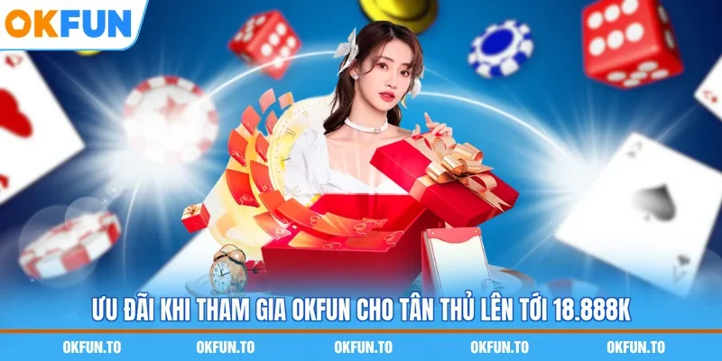 Ưu đãi khi tham gia OKFUN cho tân thủ lên tới 18.888k
